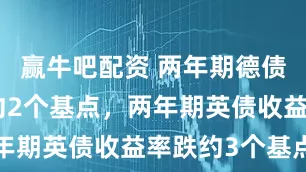 赢牛吧配资 两年期德债收益率跌约2个基点，两年期英债收益率跌约3个基点