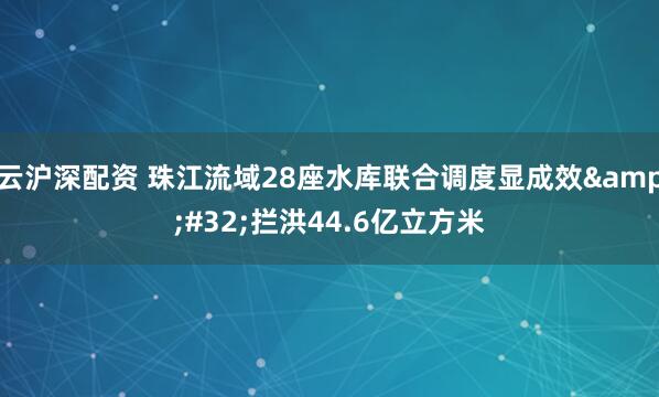 云沪深配资 珠江流域28座水库联合调度显成效&#32;拦洪44.6亿立方米