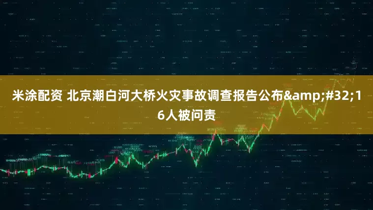 米涂配资 北京潮白河大桥火灾事故调查报告公布&#32;16人被问责
