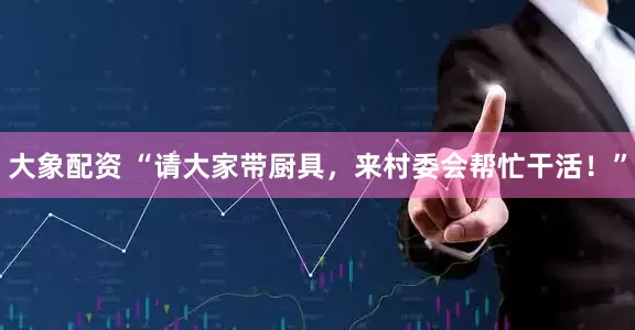 大象配资 “请大家带厨具，来村委会帮忙干活！”