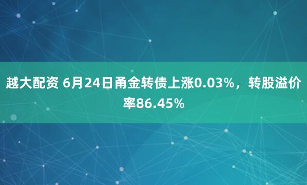 越大配资 6月24日甬金转债上涨0.03%，转股溢价率86.45%
