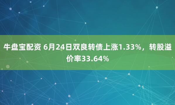 牛盘宝配资 6月24日双良转债上涨1.33%，转股溢价率33.64%