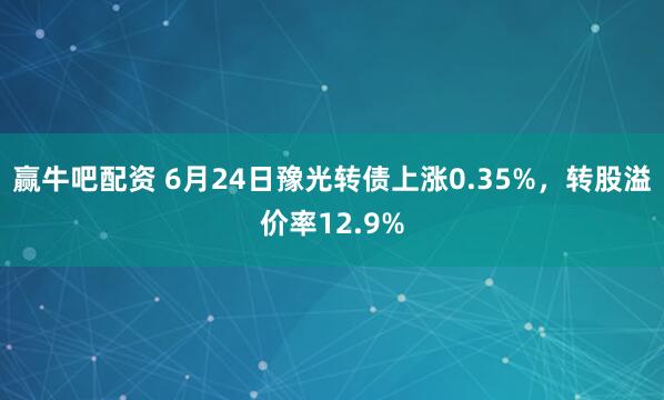 赢牛吧配资 6月24日豫光转债上涨0.35%，转股溢价率12.9%