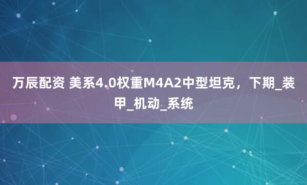 万辰配资 美系4.0权重M4A2中型坦克，下期_装甲_机动_系统