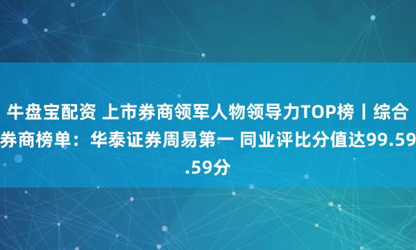 牛盘宝配资 上市券商领军人物领导力TOP榜丨综合性券商榜单：华泰证券周易第一 同业评比分值达99.59分