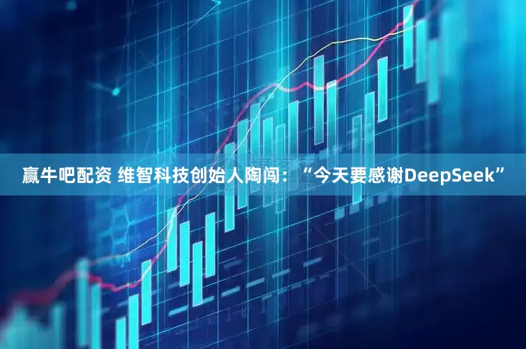 赢牛吧配资 维智科技创始人陶闯：“今天要感谢DeepSeek”