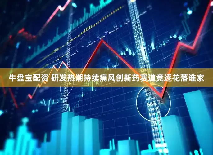 牛盘宝配资 研发热潮持续痛风创新药赛道竞逐花落谁家