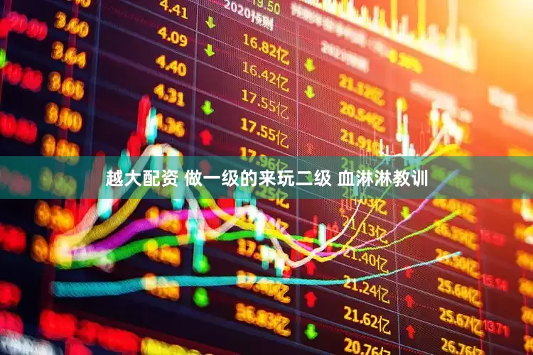 越大配资 做一级的来玩二级 血淋淋教训