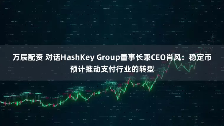 万辰配资 对话HashKey Group董事长兼CEO肖风：稳定币预计推动支付行业的转型