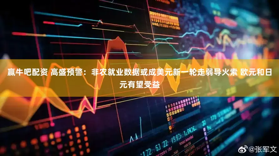 赢牛吧配资 高盛预警：非农就业数据或成美元新一轮走弱导火索 欧元和日元有望受益