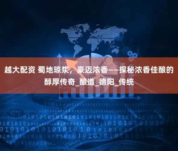 越大配资 蜀地琼浆，豪迈浓香——探秘浓香佳酿的醇厚传奇_酿造_德阳_传统