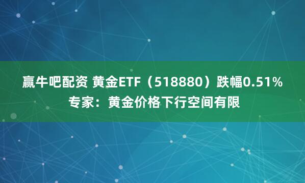 赢牛吧配资 黄金ETF（518880）跌幅0.51% 专家：黄金价格下行空间有限