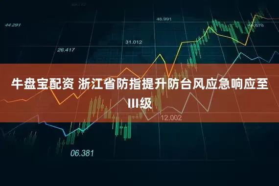 牛盘宝配资 浙江省防指提升防台风应急响应至Ⅲ级
