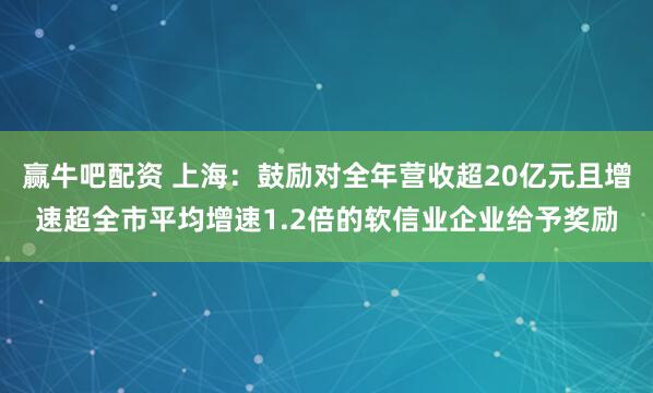 赢牛吧配资 上海：鼓励对全年营收超20亿元且增速超全市平均增速1.2倍的软信业企业给予奖励