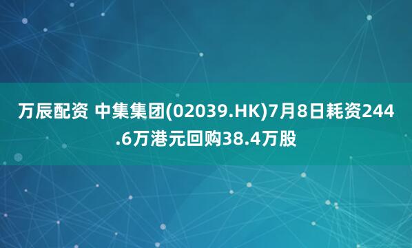 万辰配资 中集集团(02039.HK)7月8日耗资244.6万港元回购38.4万股