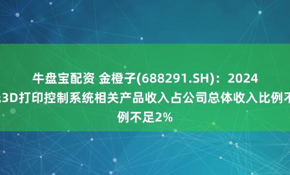 牛盘宝配资 金橙子(688291.SH)：2024年激光3D打印控制系统相关产品收入占公司总体收入比例不足2%
