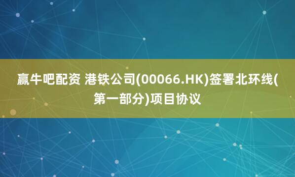 赢牛吧配资 港铁公司(00066.HK)签署北环线(第一部分)项目协议