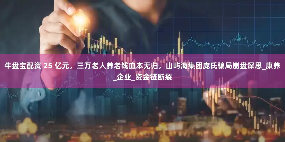 牛盘宝配资 25 亿元，三万老人养老钱血本无归，山屿海集团庞氏骗局崩盘深思_康养_企业_资金链断裂