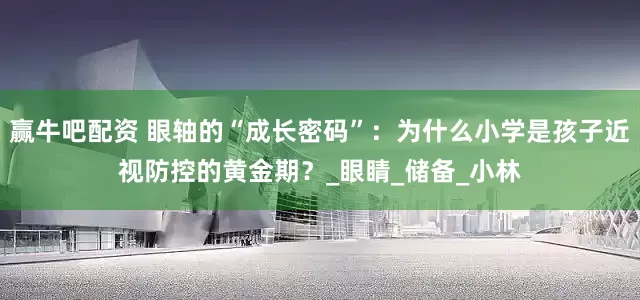 赢牛吧配资 眼轴的“成长密码”：为什么小学是孩子近视防控的黄金期？_眼睛_储备_小林