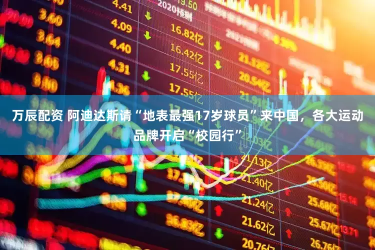 万辰配资 阿迪达斯请“地表最强17岁球员”来中国，各大运动品牌开启“校园行”