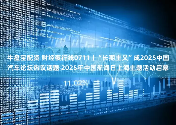 牛盘宝配资 财经夜行线0711丨“长期主义”成2025中国汽车论坛热议话题 2025年中国航海日上海主题活动启幕