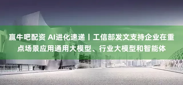 赢牛吧配资 AI进化速递丨工信部发文支持企业在重点场景应用通用大模型、行业大模型和智能体