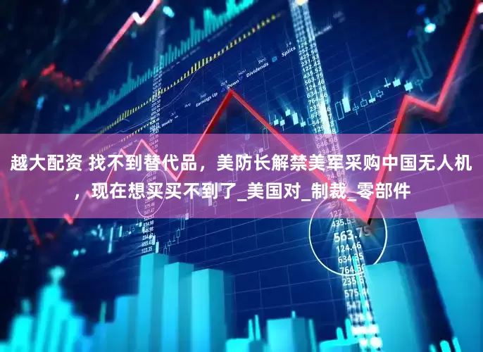 越大配资 找不到替代品，美防长解禁美军采购中国无人机，现在想买买不到了_美国对_制裁_零部件