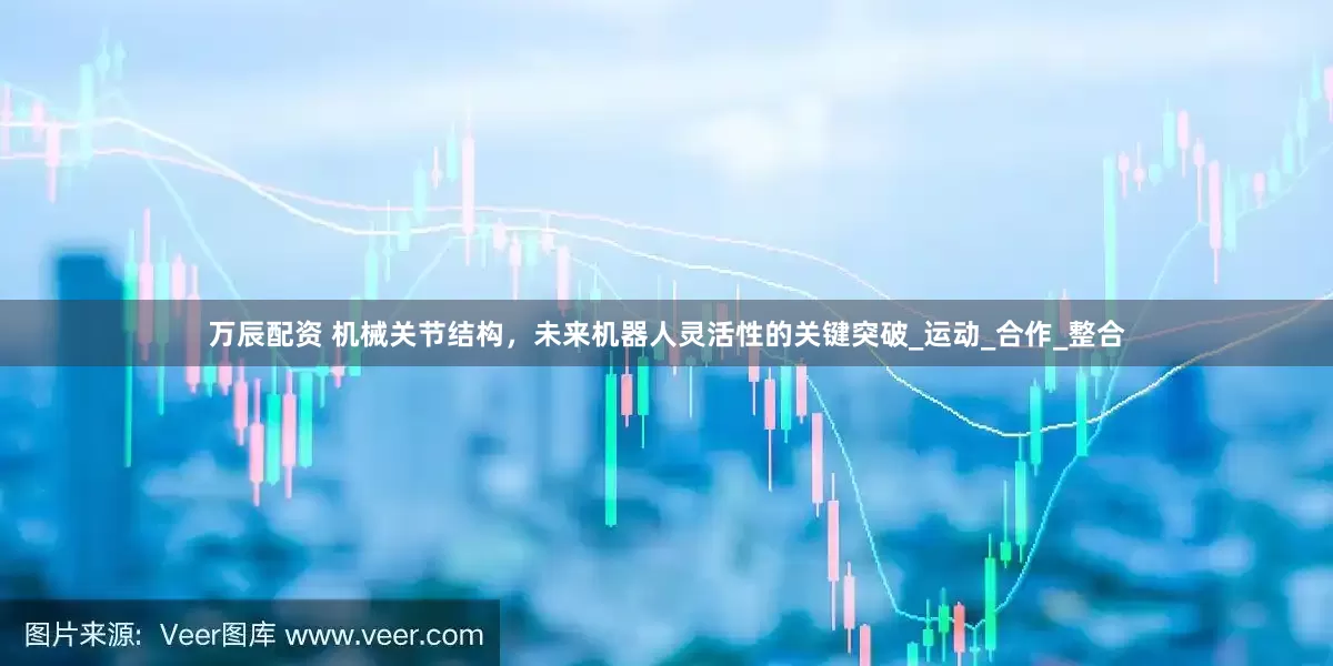 万辰配资 机械关节结构，未来机器人灵活性的关键突破_运动_合作_整合