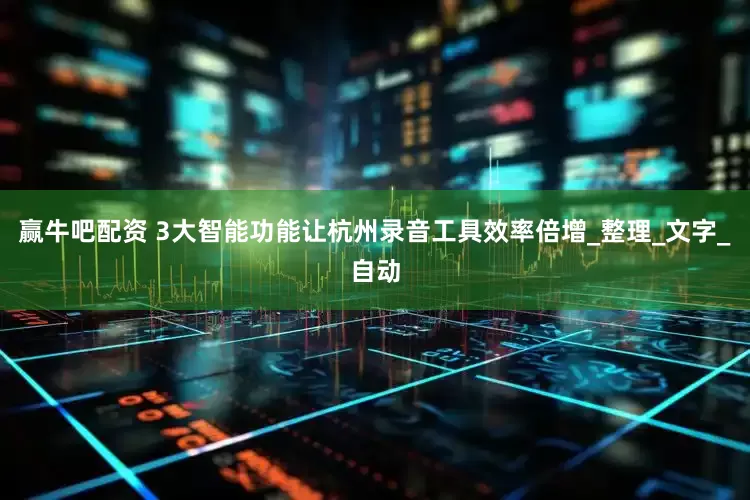 赢牛吧配资 3大智能功能让杭州录音工具效率倍增_整理_文字_自动