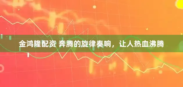 金鸿隆配资 奔腾的旋律奏响，让人热血沸腾