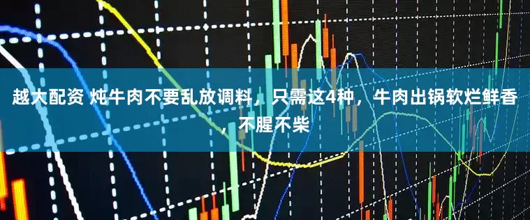 越大配资 炖牛肉不要乱放调料，只需这4种，牛肉出锅软烂鲜香，不腥不柴