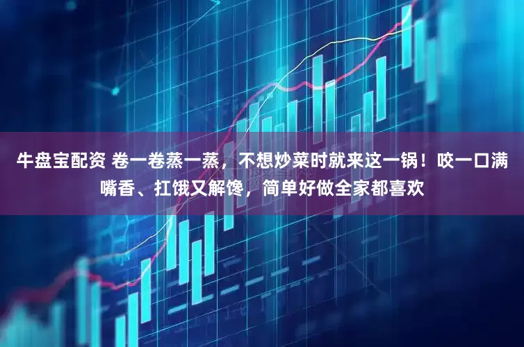 牛盘宝配资 卷一卷蒸一蒸，不想炒菜时就来这一锅！咬一口满嘴香、扛饿又解馋，简单好做全家都喜欢