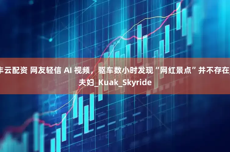 丰云配资 网友轻信 AI 视频，驱车数小时发现“网红景点”并不存在_夫妇_Kuak_Skyride