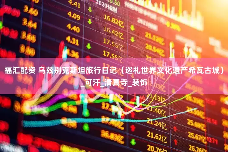 福汇配资 乌兹别克斯坦旅行日记（巡礼世界文化遗产希瓦古城）_可汗_清真寺_装饰