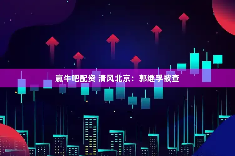赢牛吧配资 清风北京：郭继孚被查