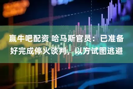 赢牛吧配资 哈马斯官员：已准备好完成停火谈判，以方试图逃避