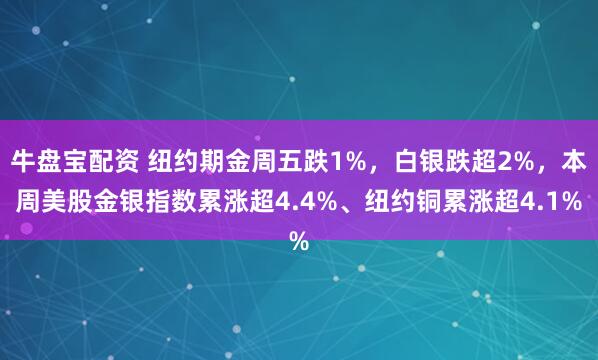 牛盘宝配资 纽约期金周五跌1%，白银跌超2%，本周美股金银指数累涨超4.4%、纽约铜累涨超4.1%