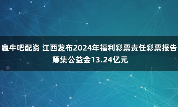 赢牛吧配资 江西发布2024年福利彩票责任彩票报告 筹集公益金13.24亿元