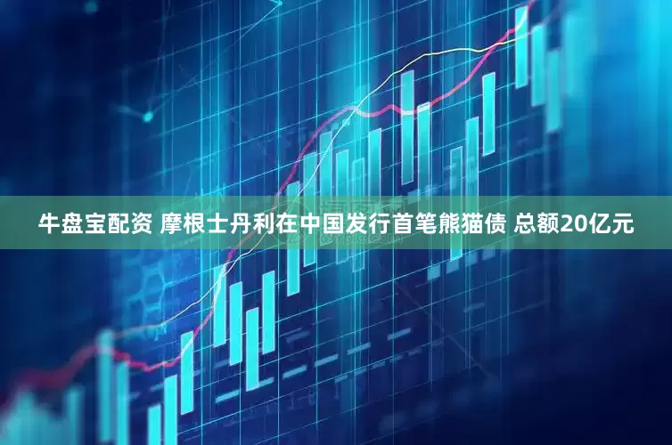 牛盘宝配资 摩根士丹利在中国发行首笔熊猫债 总额20亿元