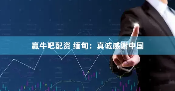 赢牛吧配资 缅甸：真诚感谢中国