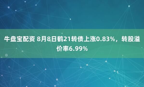 牛盘宝配资 8月8日鹤21转债上涨0.83%，转股溢价率6.99%