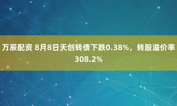 万辰配资 8月8日天创转债下跌0.38%，转股溢价率308.2%