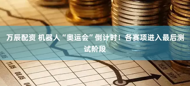 万辰配资 机器人“奥运会”倒计时!各赛项进入最后测试阶段