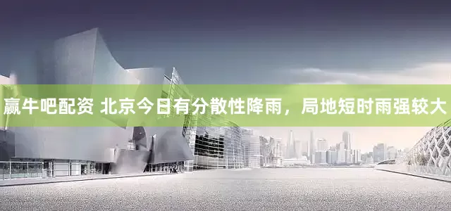赢牛吧配资 北京今日有分散性降雨，局地短时雨强较大