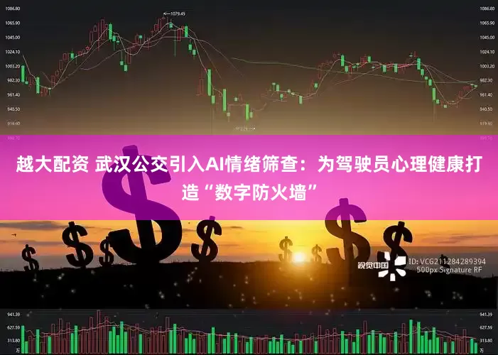 越大配资 武汉公交引入AI情绪筛查：为驾驶员心理健康打造“数字防火墙”