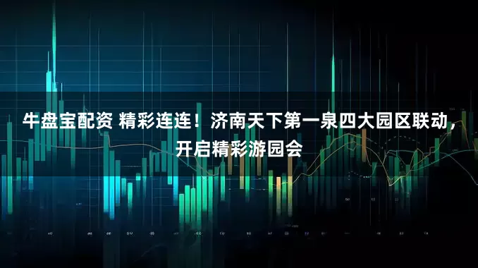 牛盘宝配资 精彩连连！济南天下第一泉四大园区联动，开启精彩游园会