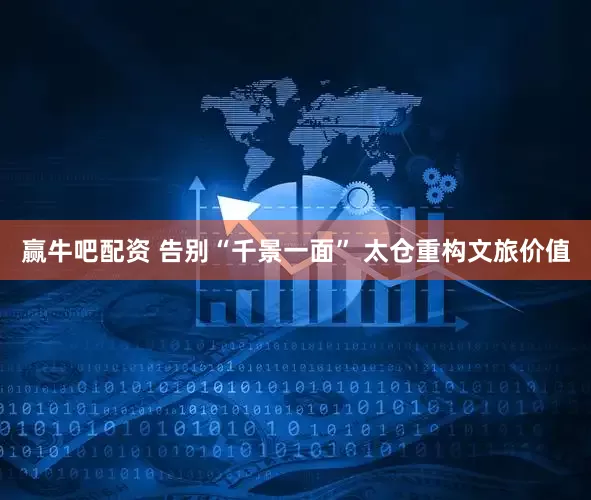 赢牛吧配资 告别“千景一面” 太仓重构文旅价值