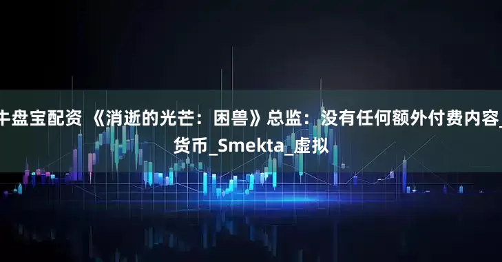 牛盘宝配资 《消逝的光芒:困兽》总监:没有任何额外付费内容_货币_Smekta_虚拟