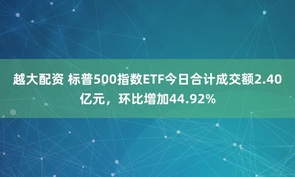 越大配资 标普500指数ETF今日合计成交额2.40亿元,环比增加44.92%