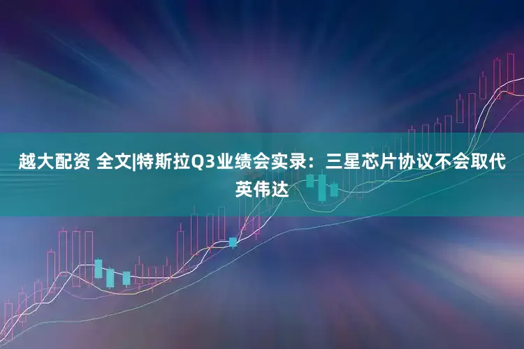 越大配资 全文|特斯拉Q3业绩会实录:三星芯片协议不会取代英伟达